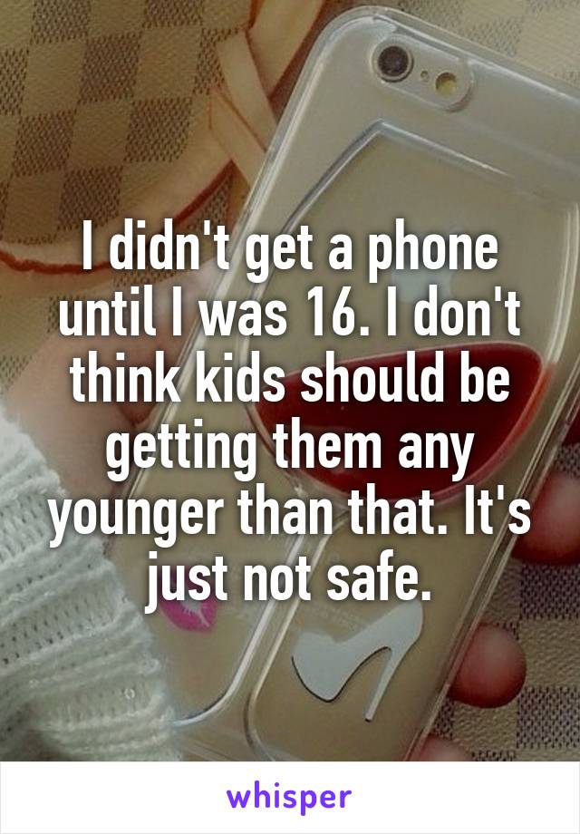 I didn't get a phone until I was 16. I don't think kids should be getting them any younger than that. It's just not safe.