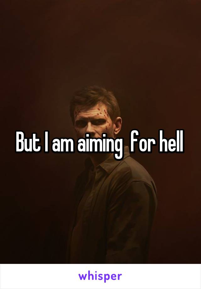 But I am aiming  for hell 