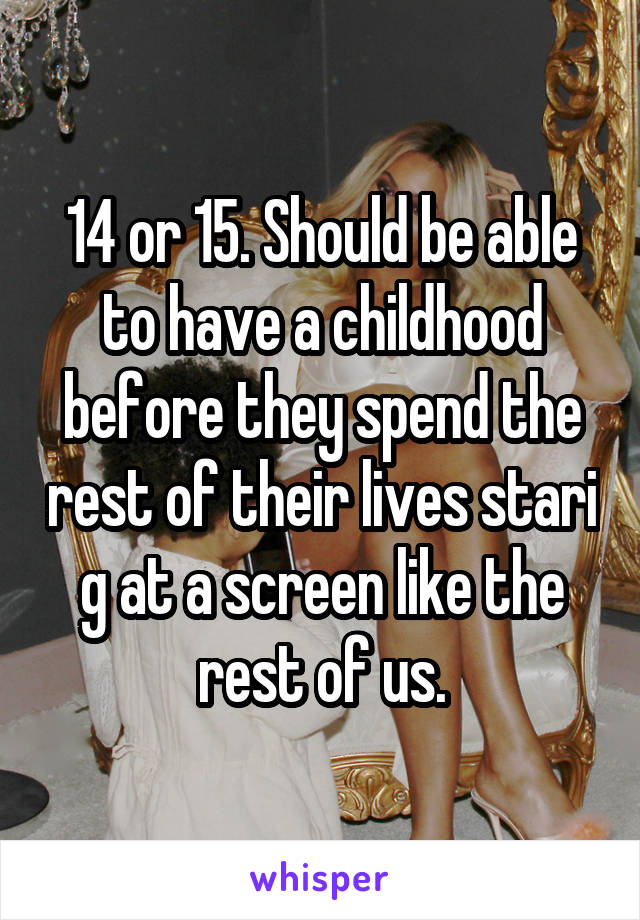 14 or 15. Should be able to have a childhood before they spend the rest of their lives stari g at a screen like the rest of us.