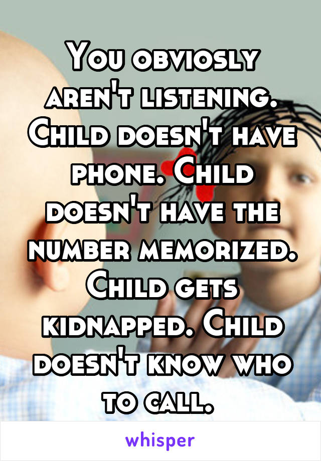 You obviosly aren't listening. Child doesn't have phone. Child doesn't have the number memorized. Child gets kidnapped. Child doesn't know who to call. 