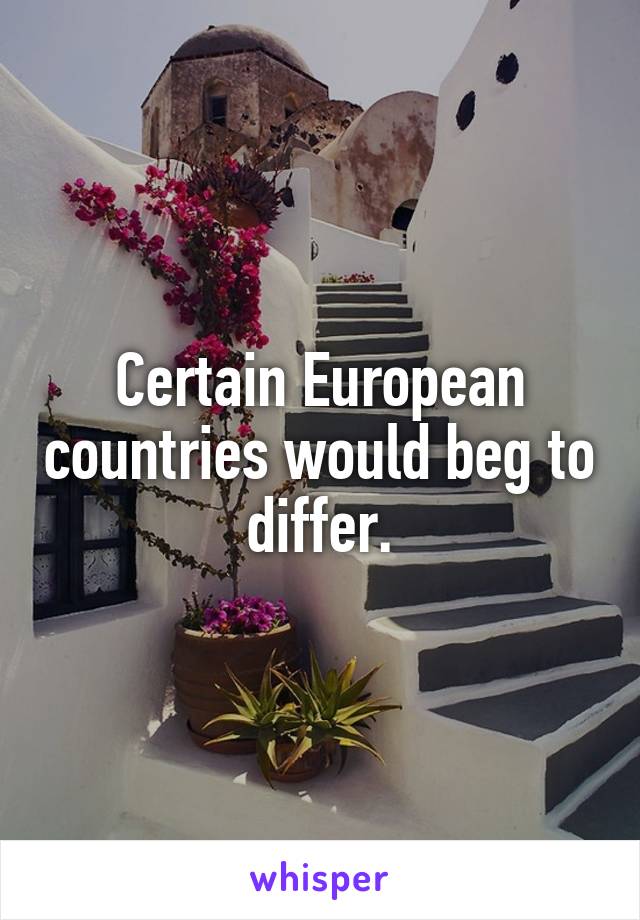 Certain European countries would beg to differ.