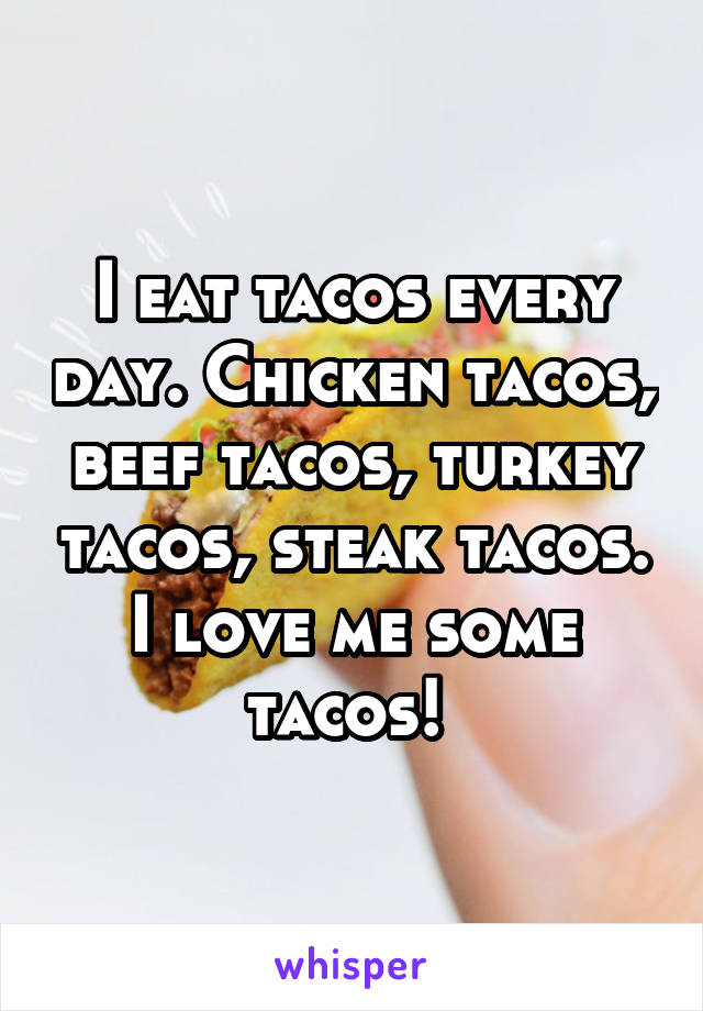 I eat tacos every day. Chicken tacos, beef tacos, turkey tacos, steak tacos. I love me some tacos! 