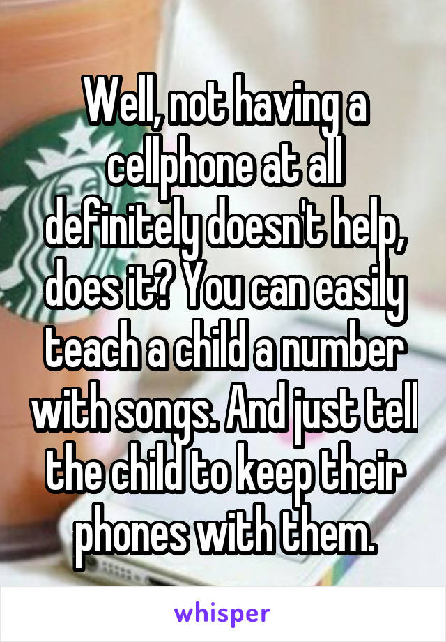 Well, not having a cellphone at all definitely doesn't help, does it? You can easily teach a child a number with songs. And just tell the child to keep their phones with them.