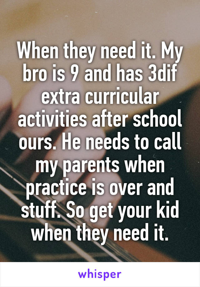 When they need it. My bro is 9 and has 3dif extra curricular activities after school ours. He needs to call my parents when practice is over and stuff. So get your kid when they need it.