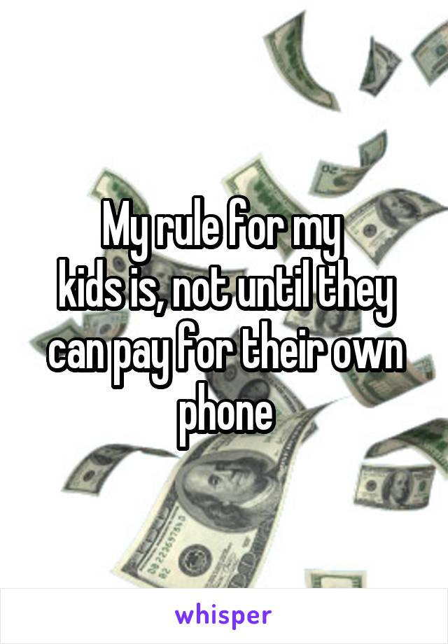 My rule for my 
kids is, not until they can pay for their own phone