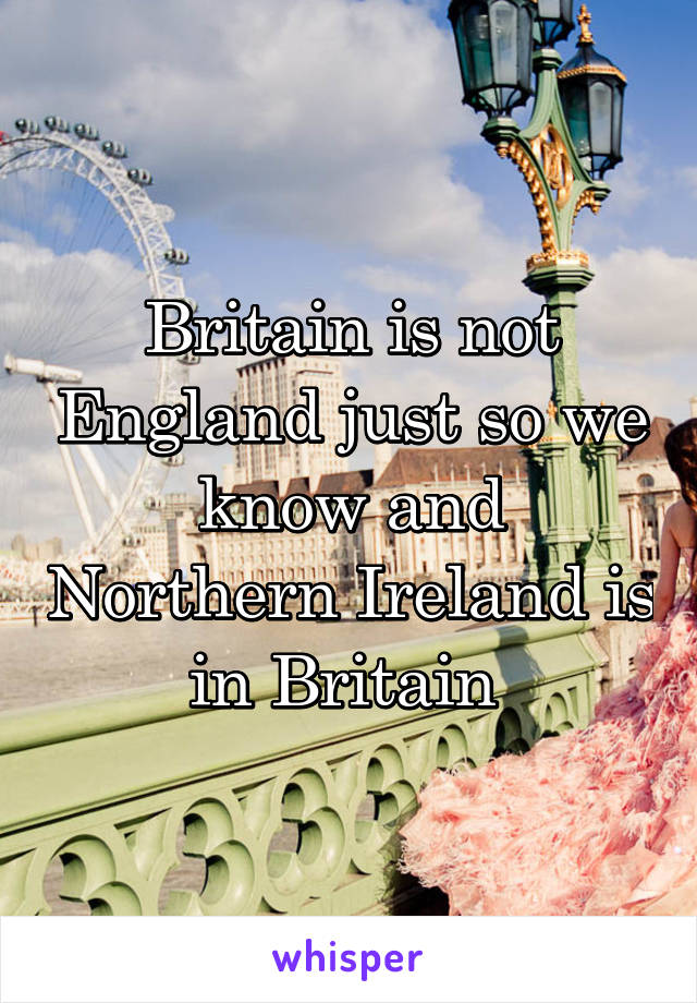 Britain is not England just so we know and Northern Ireland is in Britain 