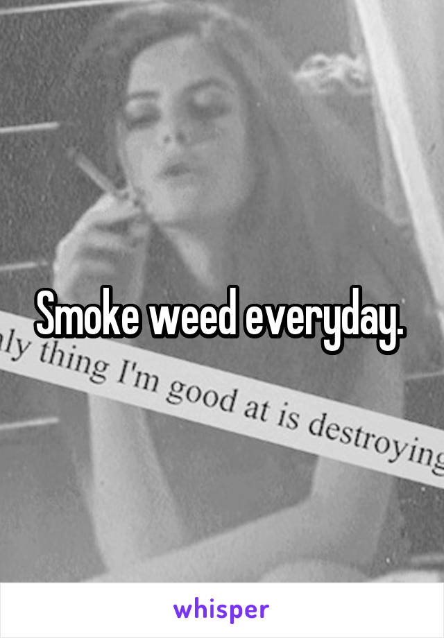 Smoke weed everyday. 