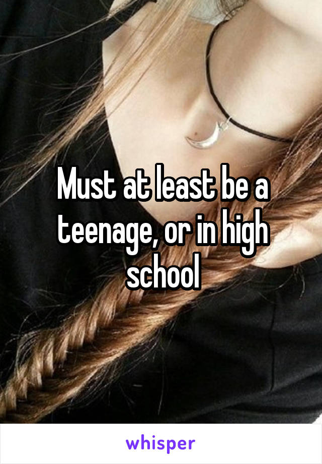 Must at least be a teenage, or in high school