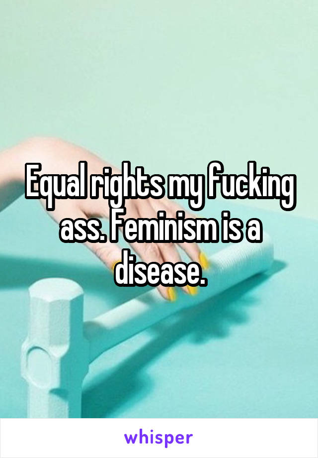 Equal rights my fucking ass. Feminism is a disease.