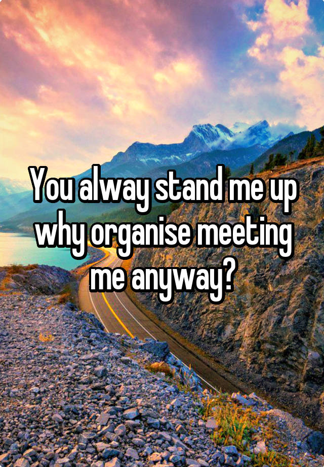 you-alway-stand-me-up-why-organise-meeting-me-anyway