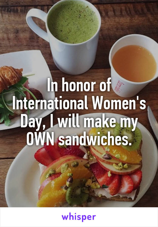 In honor of International Women's Day, I will make my OWN sandwiches.