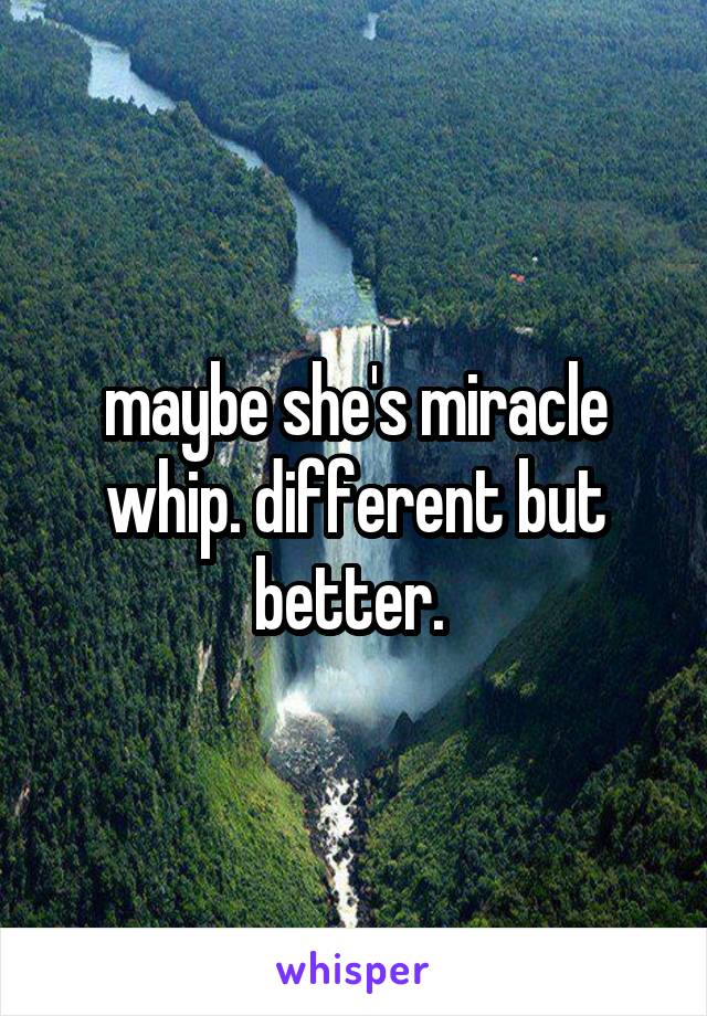 maybe she's miracle whip. different but better. 