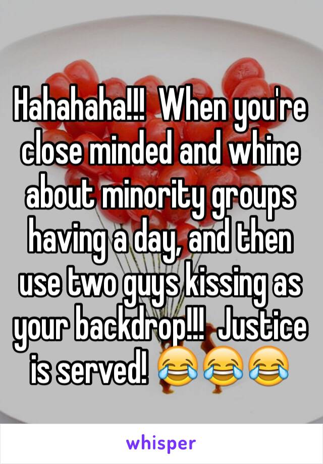 Hahahaha!!!  When you're close minded and whine about minority groups having a day, and then use two guys kissing as your backdrop!!!  Justice is served! 😂😂😂