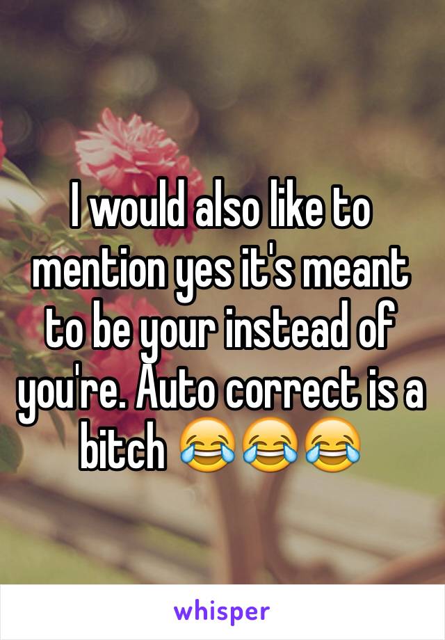 I would also like to mention yes it's meant to be your instead of you're. Auto correct is a bitch 😂😂😂