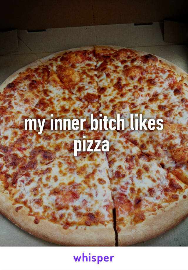 my inner bitch likes pizza 
