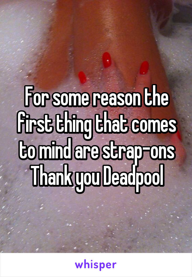 For some reason the first thing that comes to mind are strap-ons
Thank you Deadpool