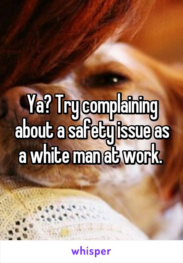 Ya? Try complaining about a safety issue as a white man at work. 