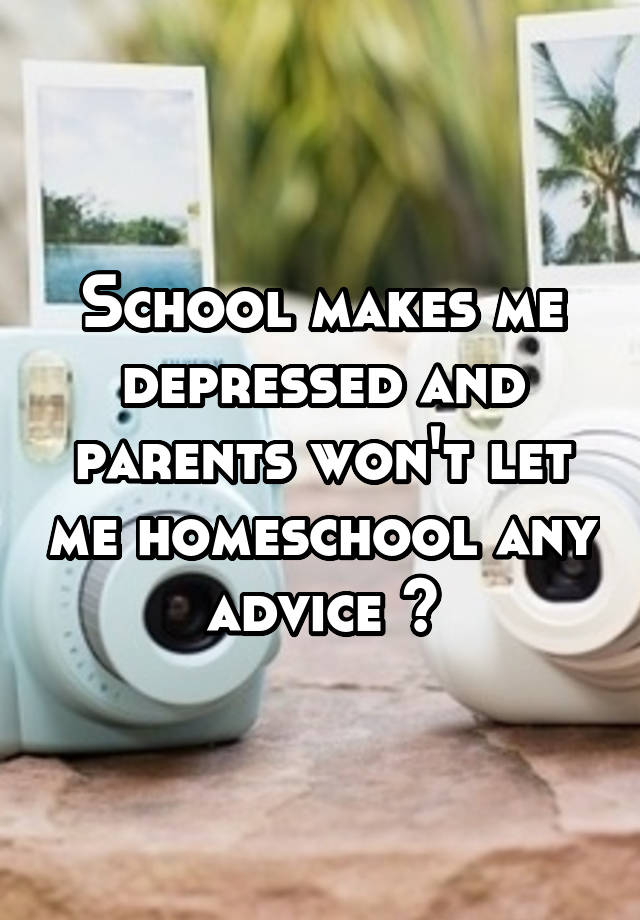 school-makes-me-depressed-and-parents-won-t-let-me-homeschool-any-advice