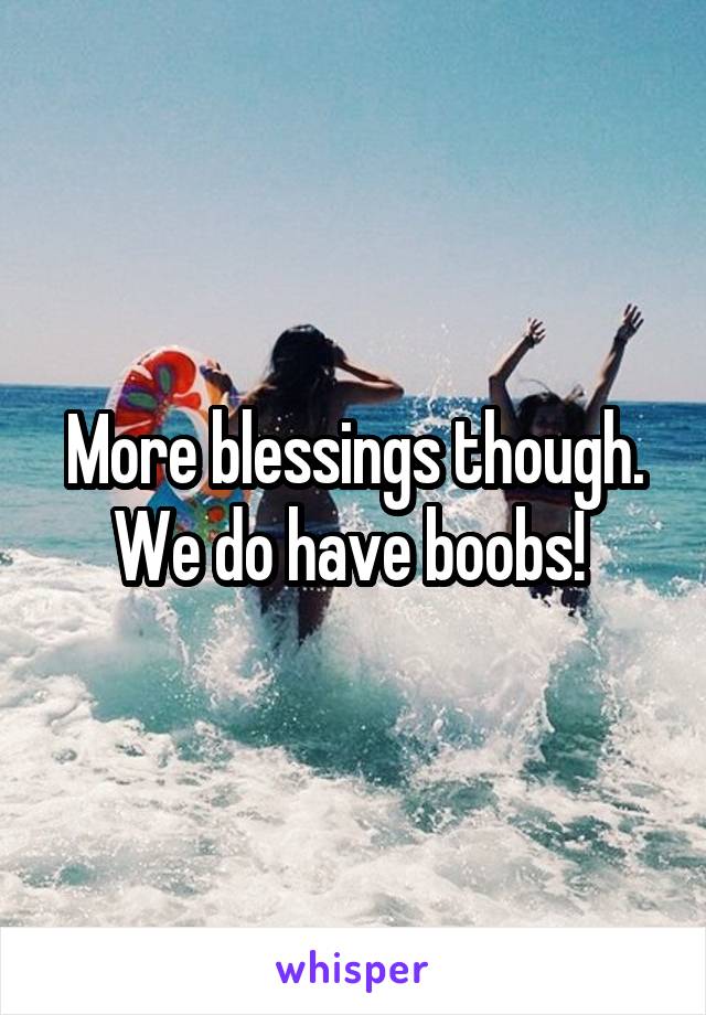 More blessings though. We do have boobs! 