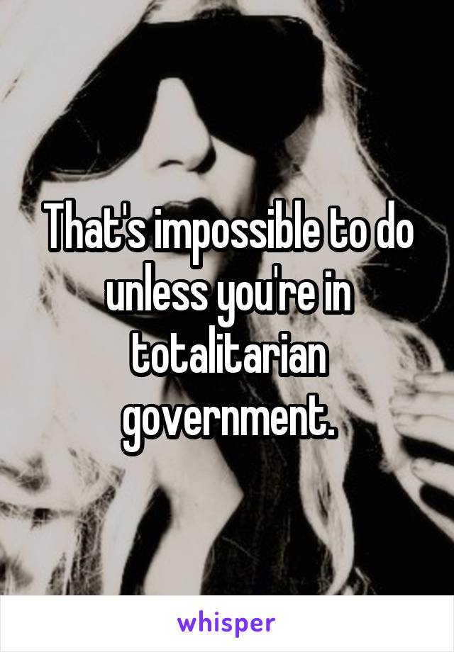 That's impossible to do unless you're in totalitarian government.