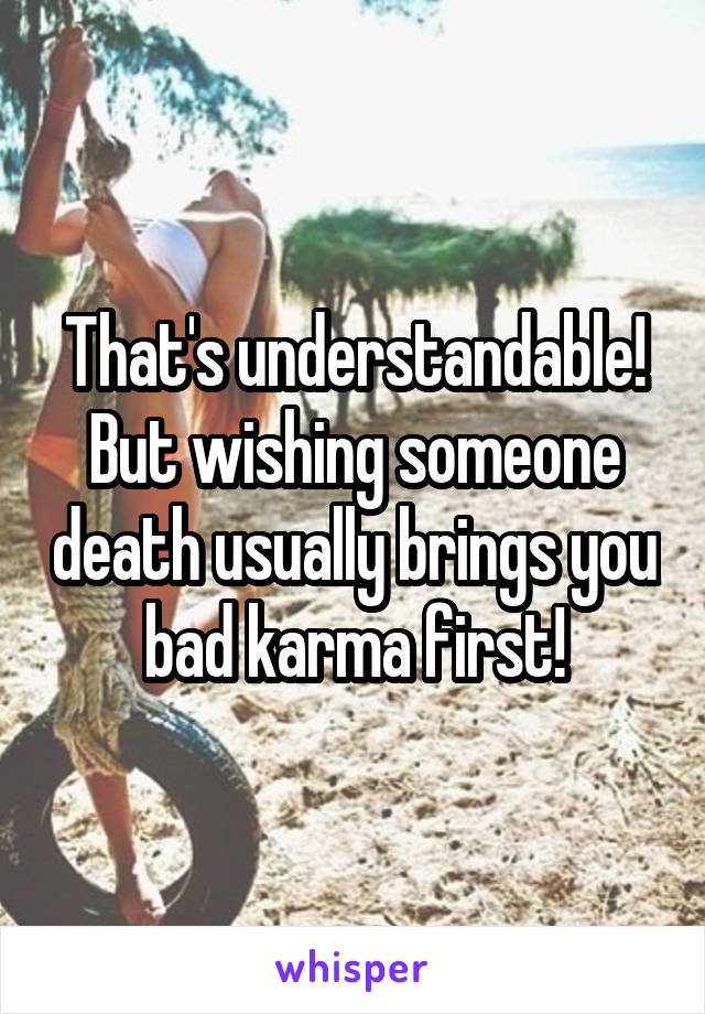 That's understandable! But wishing someone death usually brings you bad karma first!