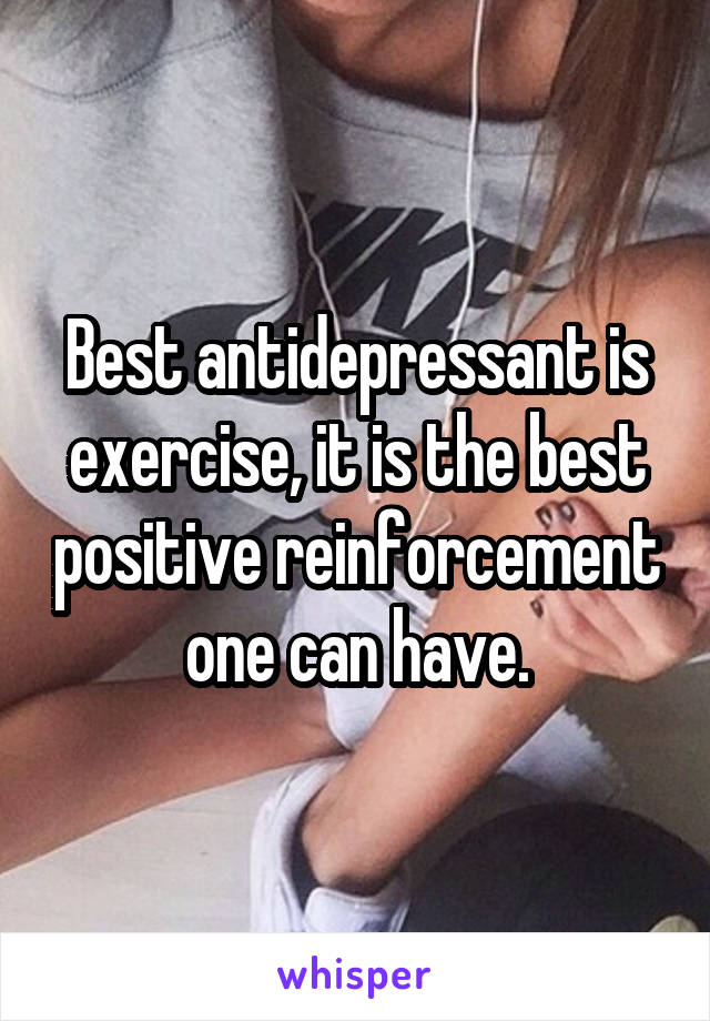 Best antidepressant is exercise, it is the best positive reinforcement one can have.