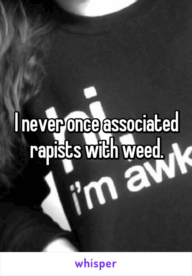 I never once associated rapists with weed.