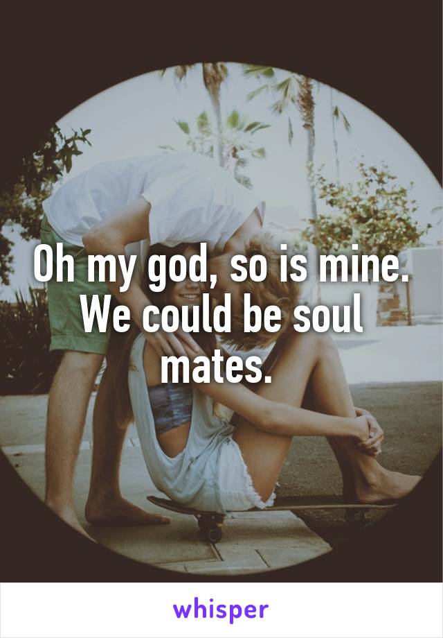 Oh my god, so is mine. We could be soul mates. 