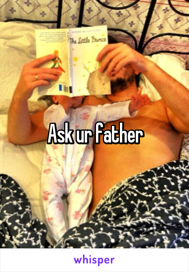 Ask ur father