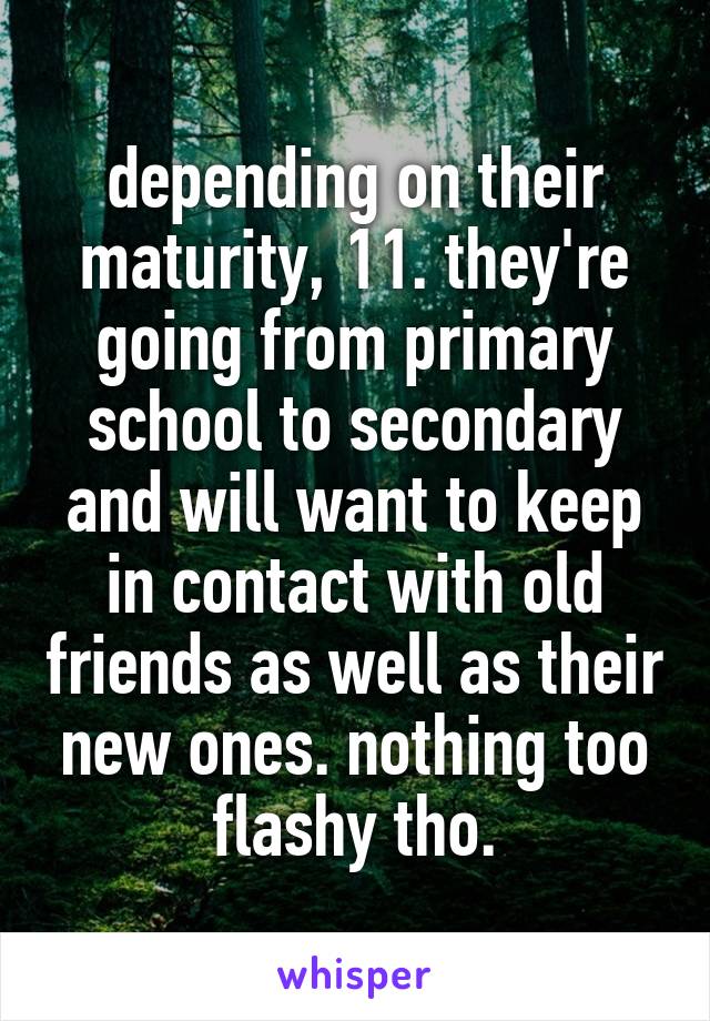 depending on their maturity, 11. they're going from primary school to secondary and will want to keep in contact with old friends as well as their new ones. nothing too flashy tho.