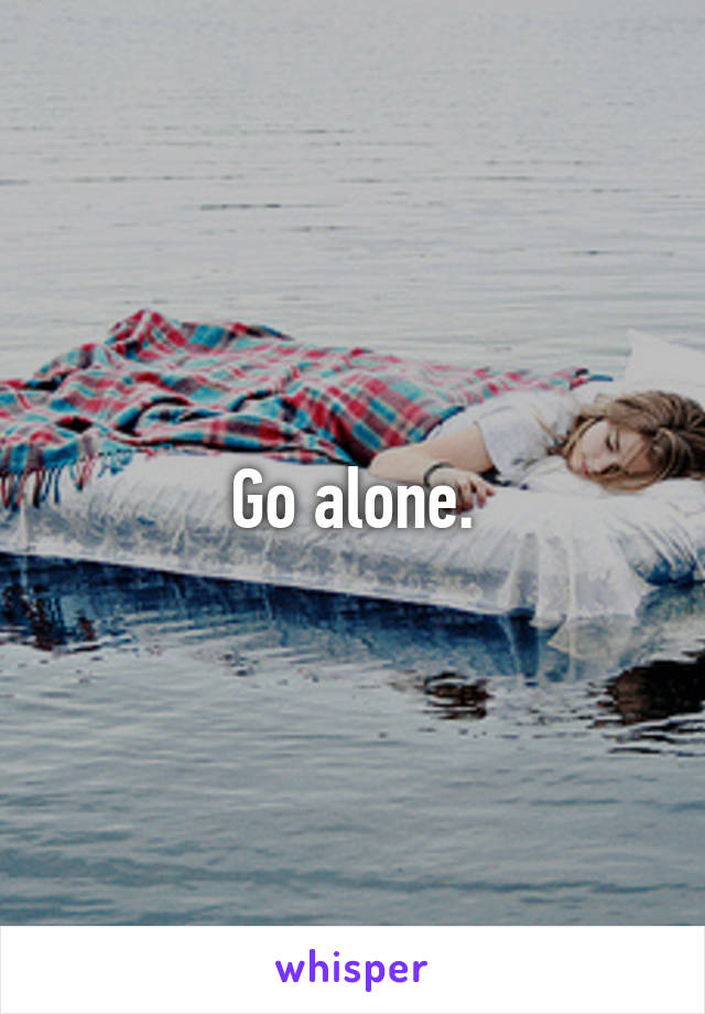 Go alone.