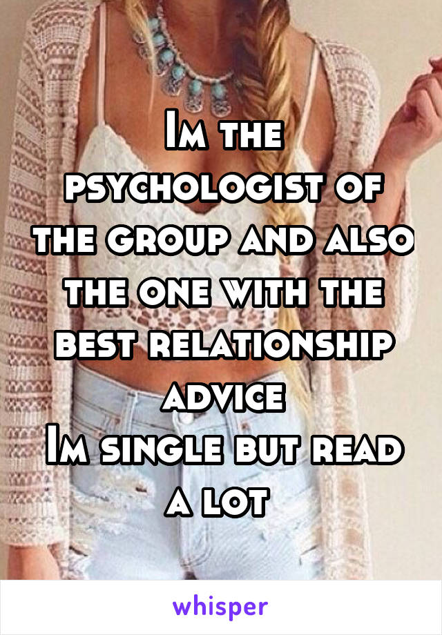 Im the psychologist of the group and also the one with the best relationship advice
Im single but read a lot 