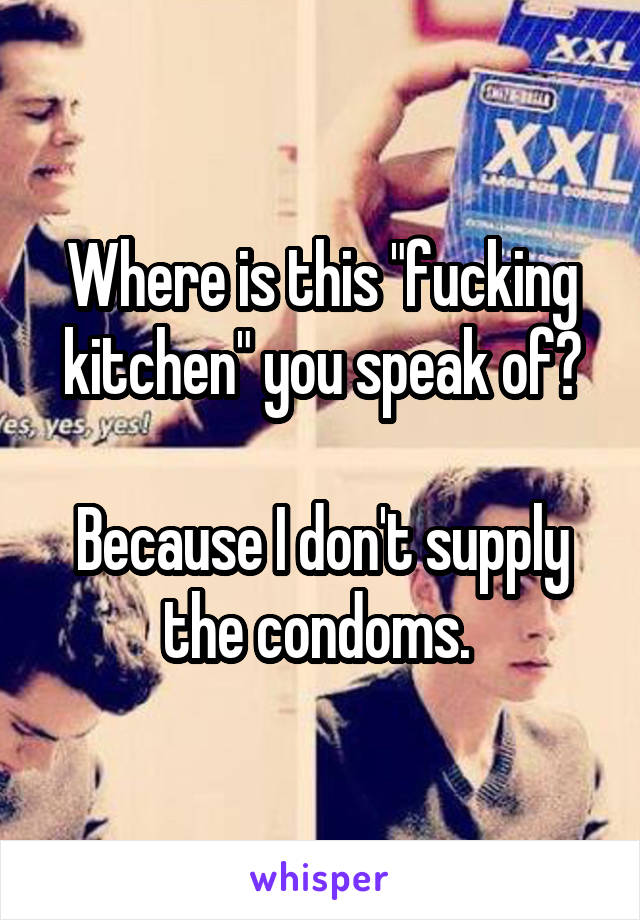 Where is this "fucking kitchen" you speak of?

Because I don't supply the condoms. 