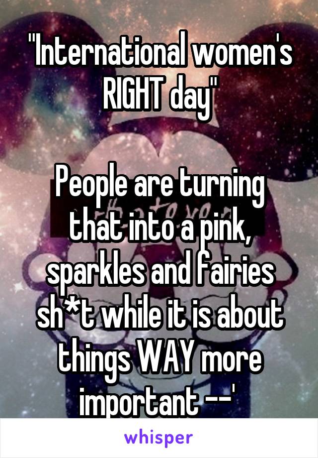 "International women's RIGHT day"

People are turning that into a pink, sparkles and fairies sh*t while it is about things WAY more important --' 