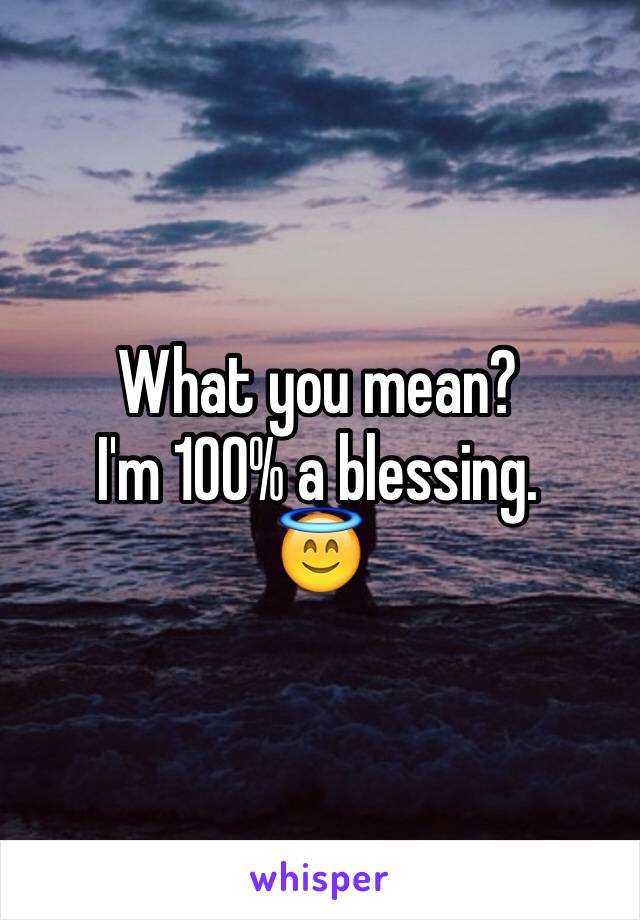 What you mean? 
I'm 100% a blessing.
😇