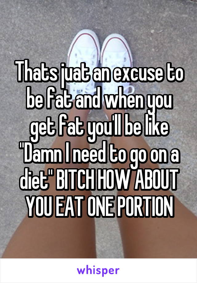Thats juat an excuse to be fat and when you get fat you'll be like "Damn I need to go on a diet" BITCH HOW ABOUT YOU EAT ONE PORTION