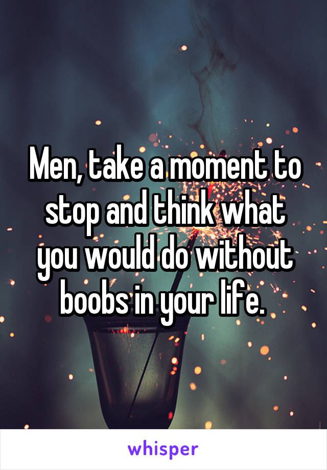 Men, take a moment to stop and think what you would do without boobs in your life. 