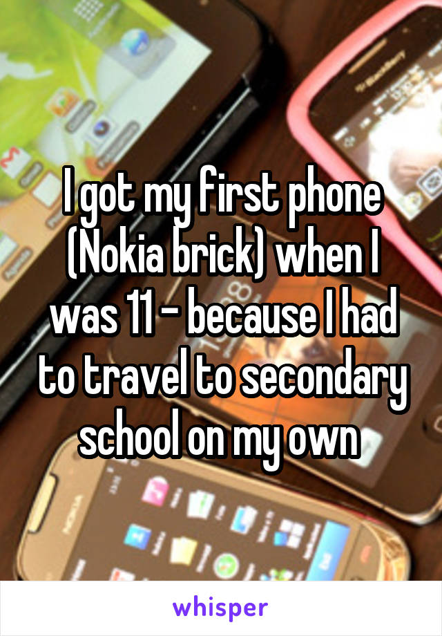 I got my first phone (Nokia brick) when I was 11 - because I had to travel to secondary school on my own 