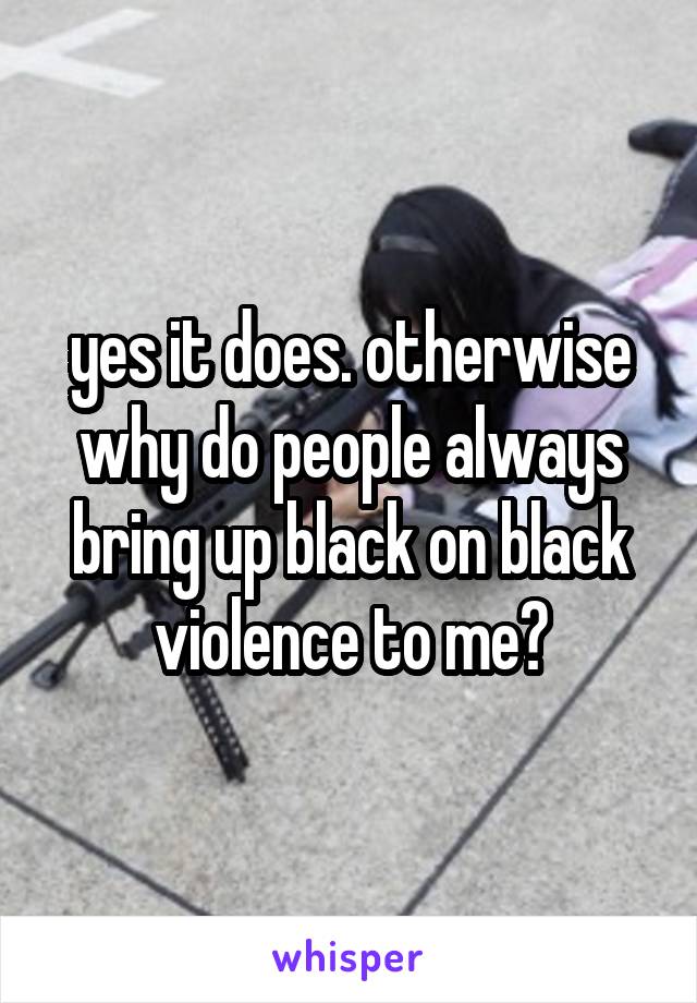 yes it does. otherwise why do people always bring up black on black violence to me?