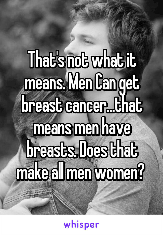 That's not what it means. Men Can get breast cancer...that means men have breasts. Does that make all men women? 