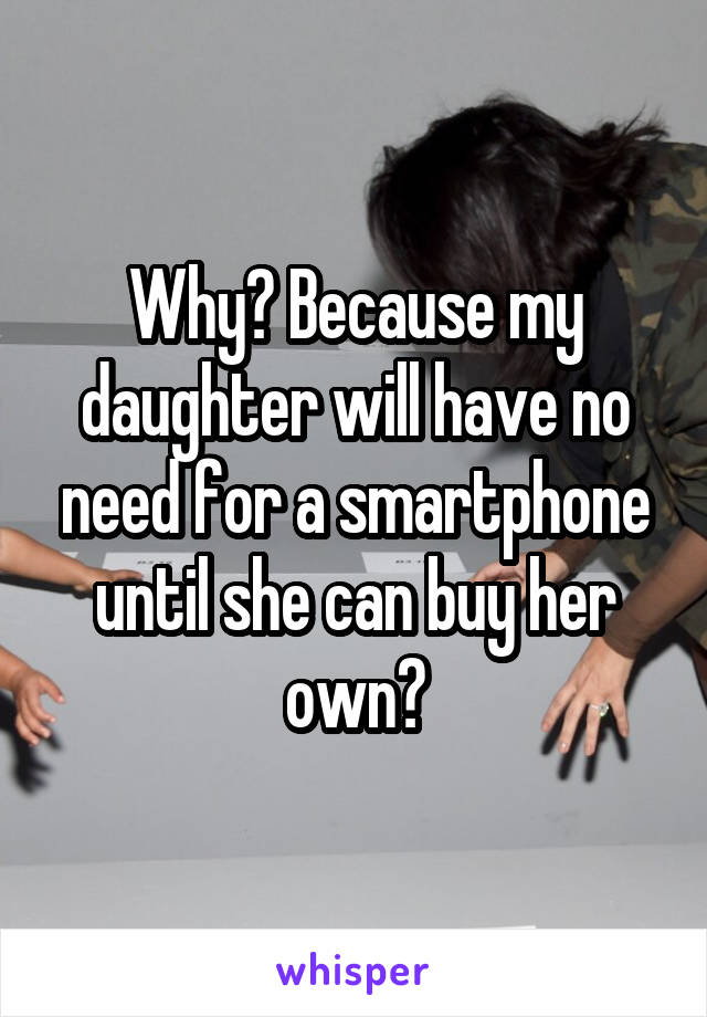 Why? Because my daughter will have no need for a smartphone until she can buy her own?