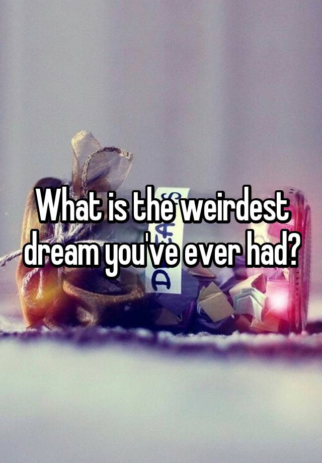 What Is The Weirdest Dream