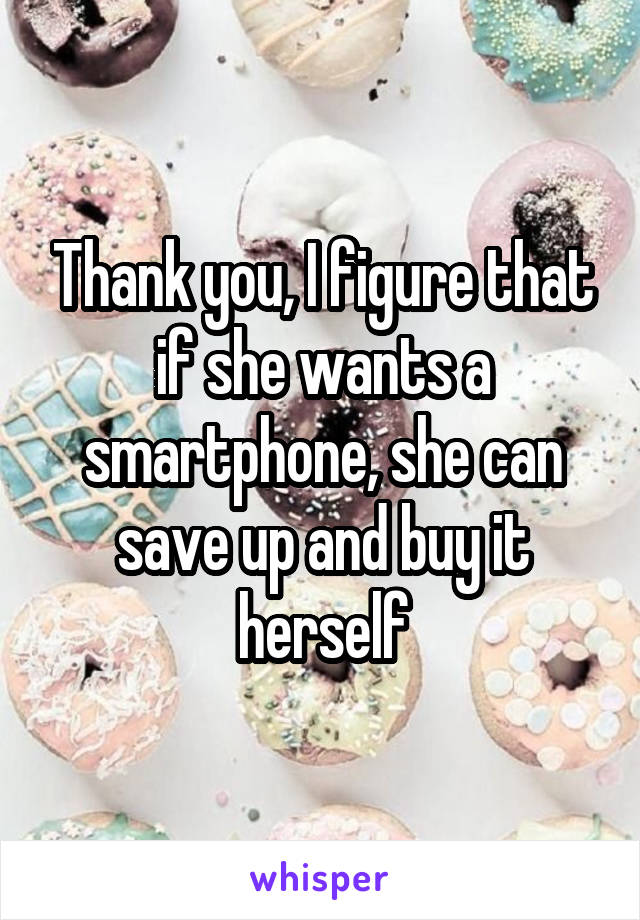 Thank you, I figure that if she wants a smartphone, she can save up and buy it herself