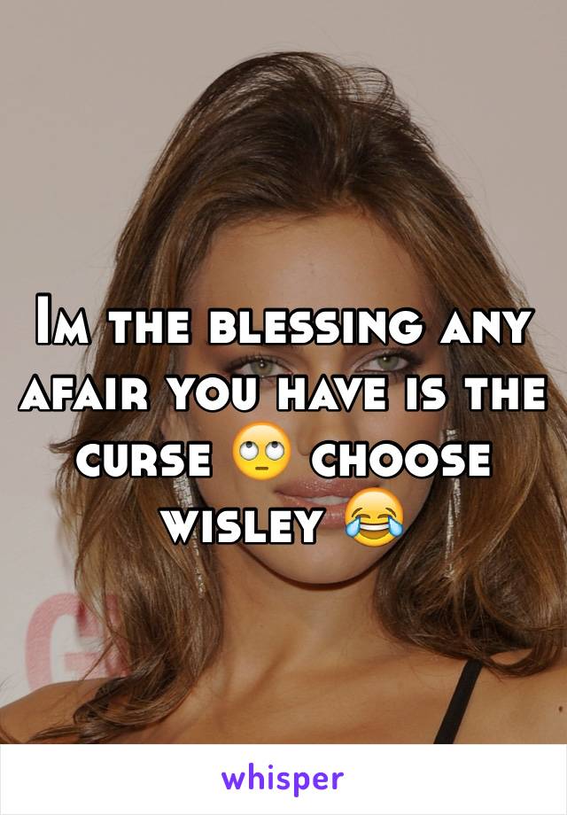 Im the blessing any afair you have is the curse 🙄 choose wisley 😂