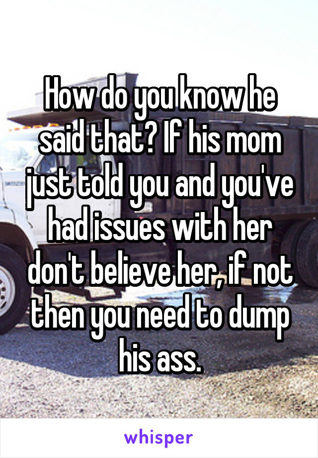 How do you know he said that? If his mom just told you and you've had issues with her don't believe her, if not then you need to dump his ass.