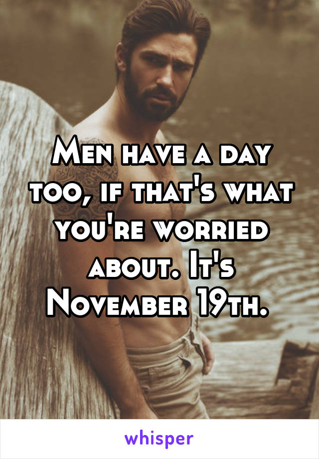 Men have a day too, if that's what you're worried about. It's November 19th. 