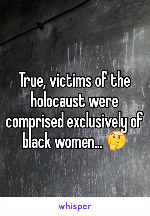 True, victims of the holocaust were comprised exclusively of black women... 🤔