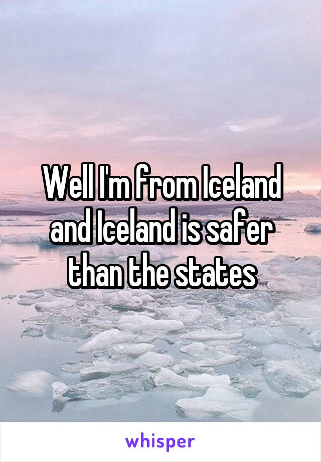 Well I'm from Iceland and Iceland is safer than the states