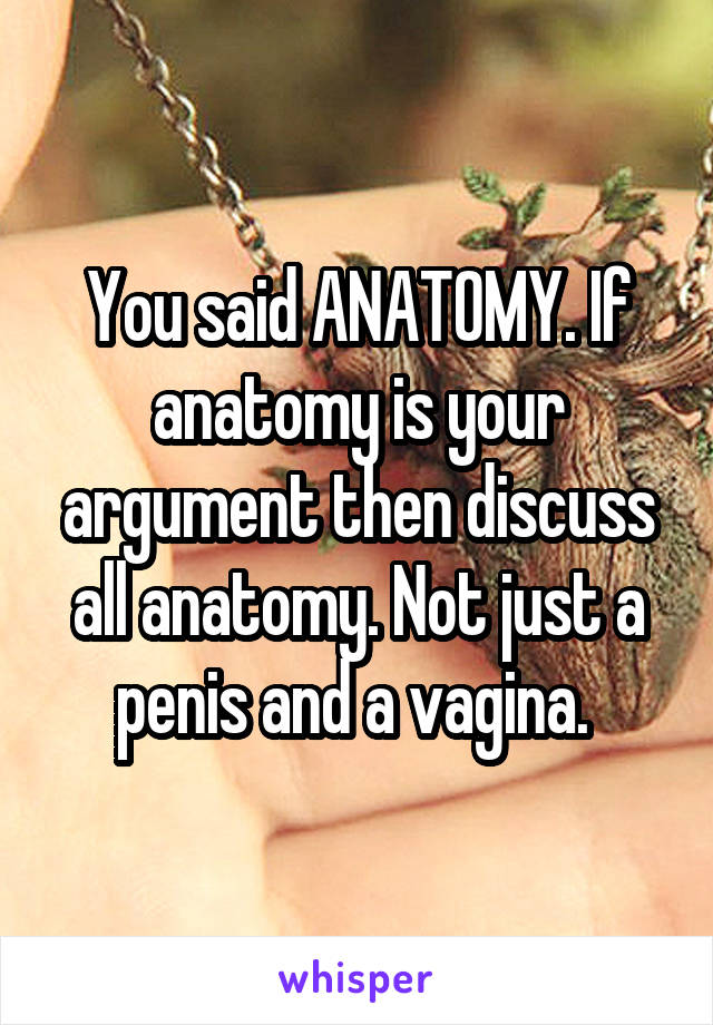 You said ANATOMY. If anatomy is your argument then discuss all anatomy. Not just a penis and a vagina. 