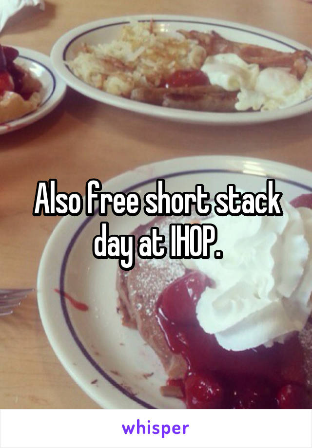 Also free short stack day at IHOP.